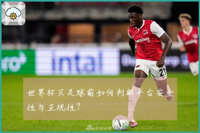 世界杯买足球前如何判断平台安全性与正规性？