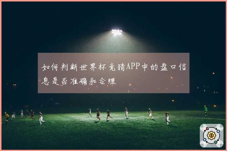 如何判断世界杯竞猜APP中的盘口信息是否准确和合理