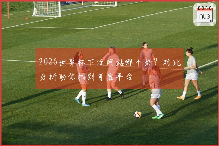 2026世界杯下注网站哪个好？对比分析助你找到可靠平台