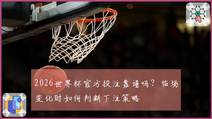 2026世界杯官方投注靠谱吗？临场变化时如何判断下注策略