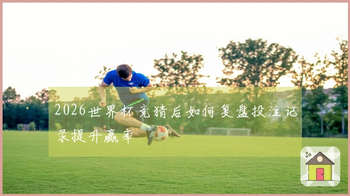 2026世界杯竞猜后如何复盘投注记录提升赢率