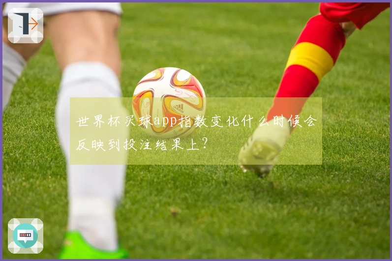 世界杯买球app指数变化什么时候会反映到投注结果上？