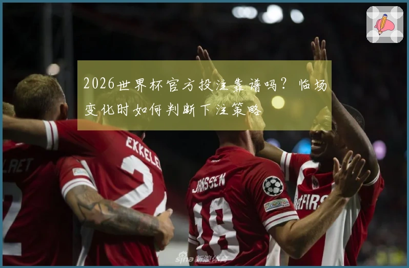 2026世界杯官方投注靠谱吗？临场变化时如何判断下注策略