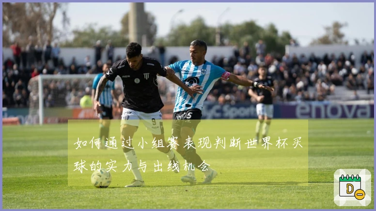 如何通过小组赛表现判断世界杯买球的实力与出线机会