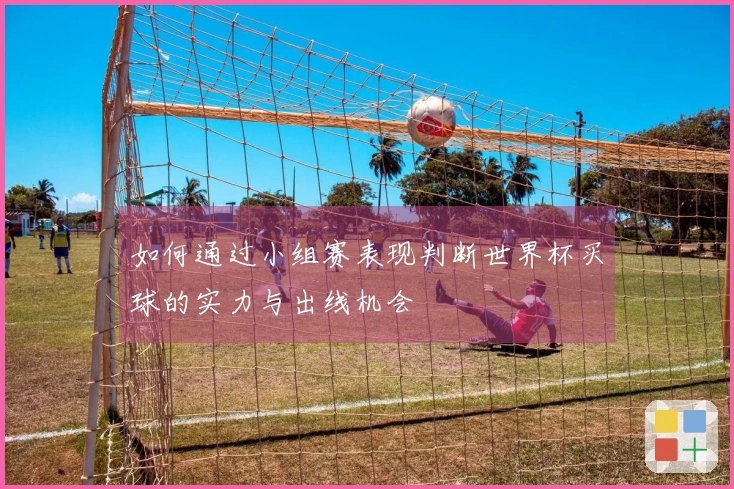 如何通过小组赛表现判断世界杯买球的实力与出线机会