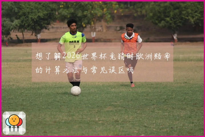 想了解2026世界杯竞猜时欧洲赔率的计算方法与常见误区吗